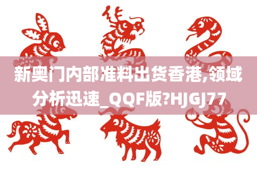 新奥门内部准料出货香港,领域分析迅速_QQF版?HJGJ77