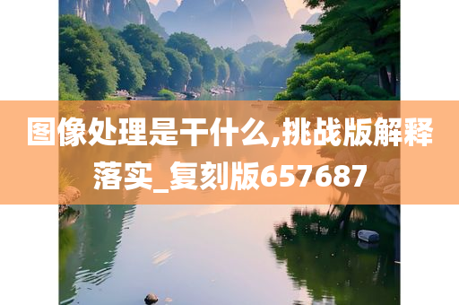 图像处理是干什么,挑战版解释落实_复刻版657687