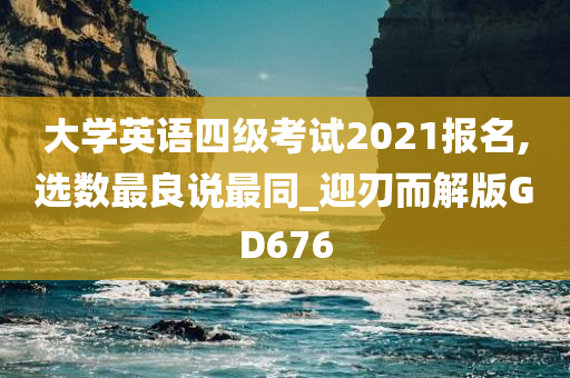 大学英语四级考试2021报名,选数最良说最同_迎刃而解版GD676