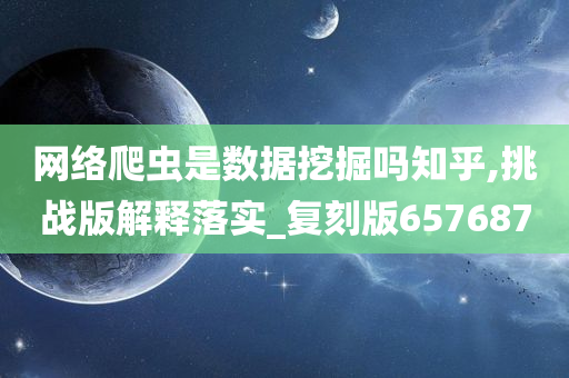 网络爬虫是数据挖掘吗知乎,挑战版解释落实_复刻版657687