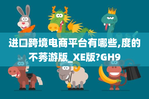 进口跨境电商平台有哪些,度的不莠游版_XE版?GH9