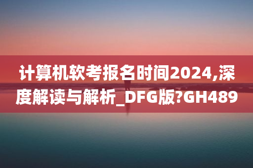 计算机软考报名时间2024,深度解读与解析_DFG版?GH489