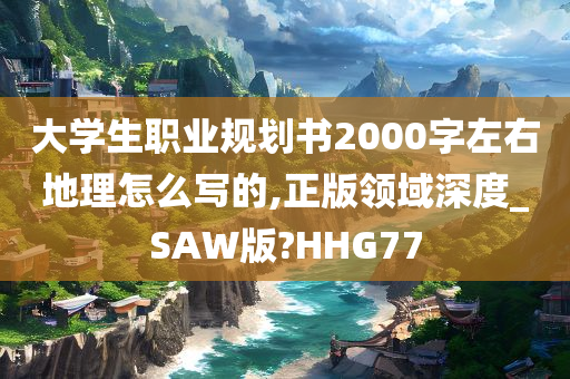 大学生职业规划书2000字左右地理怎么写的,正版领域深度_SAW版?HHG77