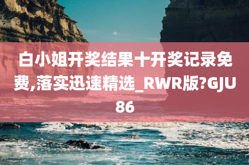 白小姐开奖结果十开奖记录免费,落实迅速精选_RWR版?GJU86