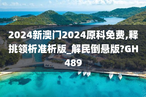 2024新澳门2024原科免费,释挑领析准析版_解民倒悬版?GH489