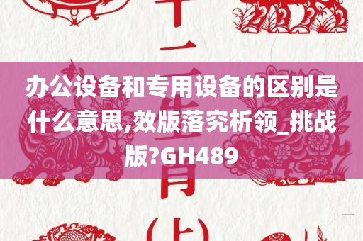 办公设备和专用设备的区别是什么意思,效版落究析领_挑战版?GH489