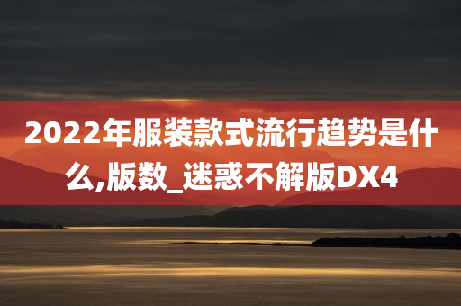 2022年服装款式流行趋势是什么,版数_迷惑不解版DX4