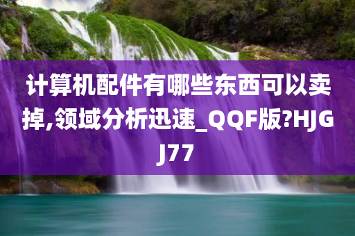 计算机配件有哪些东西可以卖掉,领域分析迅速_QQF版?HJGJ77