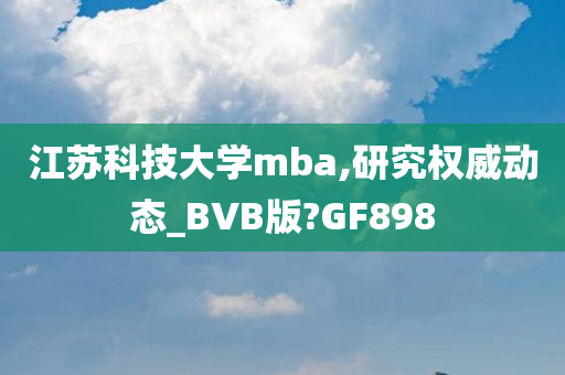 江苏科技大学mba,研究权威动态_BVB版?GF898