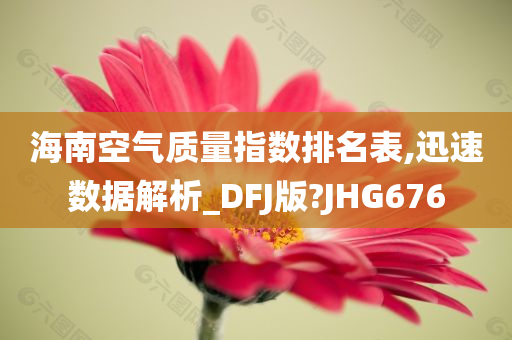 海南空气质量指数排名表,迅速数据解析_DFJ版?JHG676