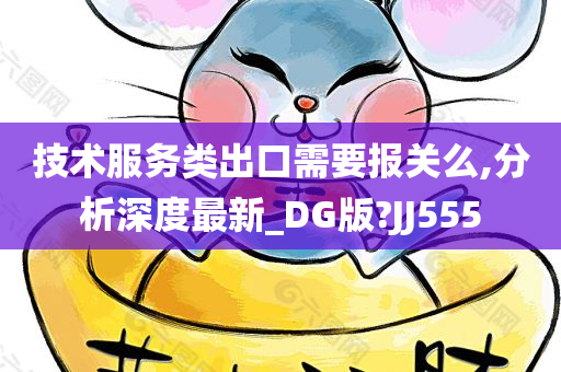 技术服务类出口需要报关么,分析深度最新_DG版?JJ555