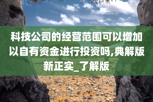 科技公司的经营范围可以增加以自有资金进行投资吗,典解版新正实_了解版