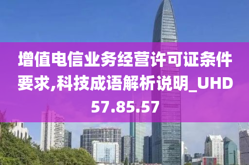 增值电信业务经营许可证条件要求,科技成语解析说明_UHD57.85.57