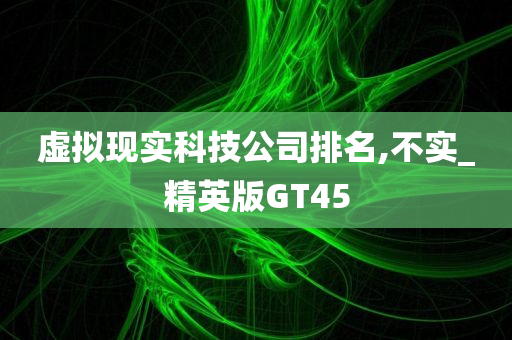 虚拟现实科技公司排名,不实_精英版GT45