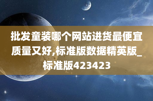 批发童装哪个网站进货最便宜质量又好,标准版数据精英版_标准版423423