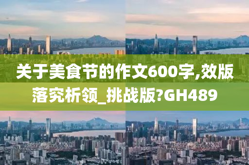 关于美食节的作文600字,效版落究析领_挑战版?GH489