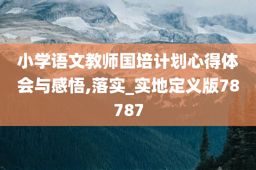 小学语文教师国培计划心得体会与感悟,落实_实地定义版78787