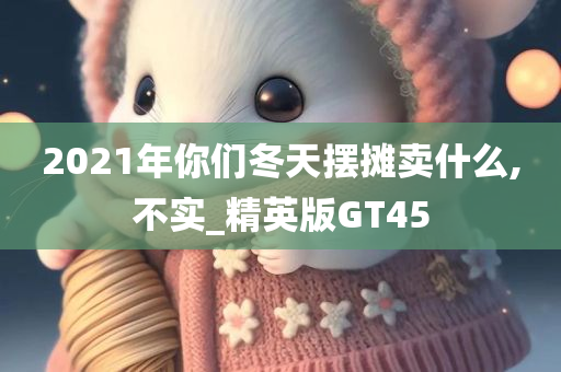 2021年你们冬天摆摊卖什么,不实_精英版GT45