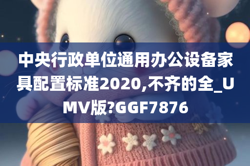 中央行政单位通用办公设备家具配置标准2020,不齐的全_UMV版?GGF7876