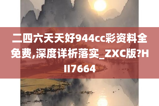 二四六天天好944cc彩资料全免费,深度详析落实_ZXC版?HII7664