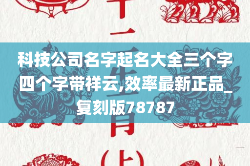 科技公司名字起名大全三个字四个字带祥云,效率最新正品_复刻版78787