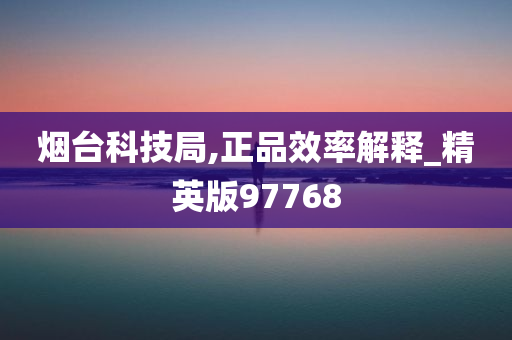 烟台科技局,正品效率解释_精英版97768