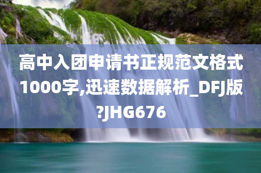 高中入团申请书正规范文格式1000字,迅速数据解析_DFJ版?JHG676