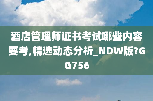 酒店管理师证书考试哪些内容要考,精选动态分析_NDW版?GG756