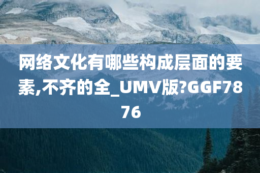 网络文化有哪些构成层面的要素,不齐的全_UMV版?GGF7876