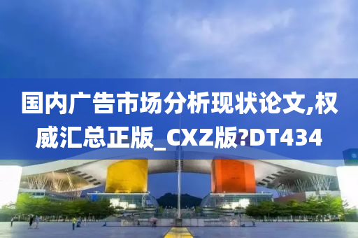 国内广告市场分析现状论文,权威汇总正版_CXZ版?DT434