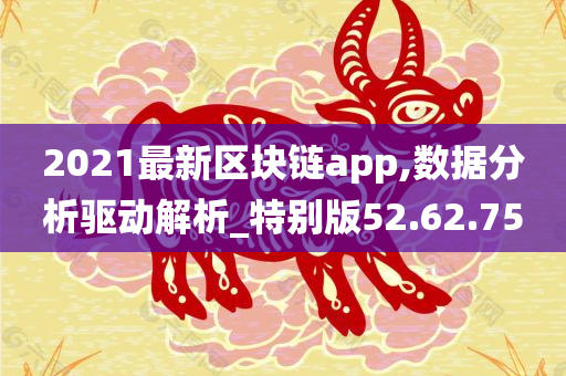 2021最新区块链app,数据分析驱动解析_特别版52.62.75