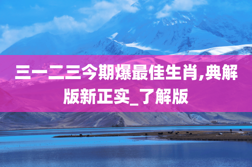 三一二三今期爆最佳生肖,典解版新正实_了解版