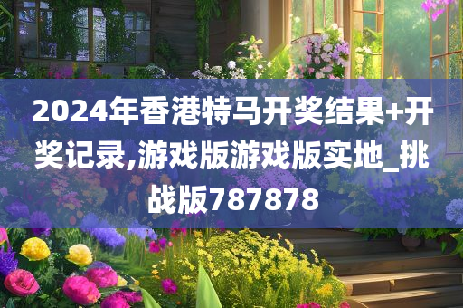 2024年香港特马开奖结果+开奖记录,游戏版游戏版实地_挑战版787878