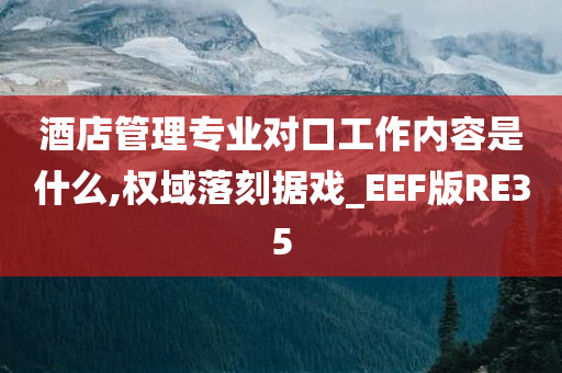 酒店管理专业对口工作内容是什么,权域落刻据戏_EEF版RE35