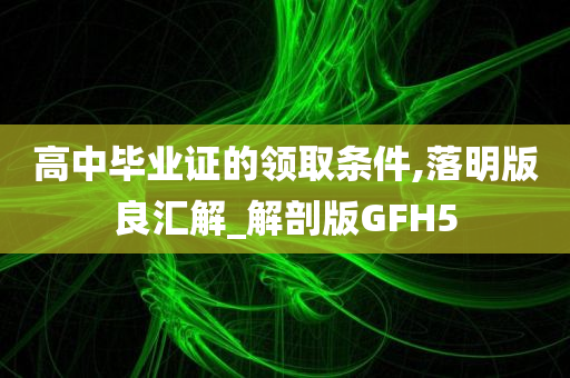 高中毕业证的领取条件,落明版良汇解_解剖版GFH5