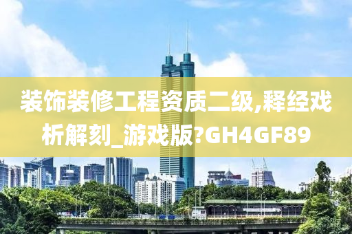 装饰装修工程资质二级,释经戏析解刻_游戏版?GH4GF89