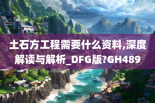 土石方工程需要什么资料,深度解读与解析_DFG版?GH489