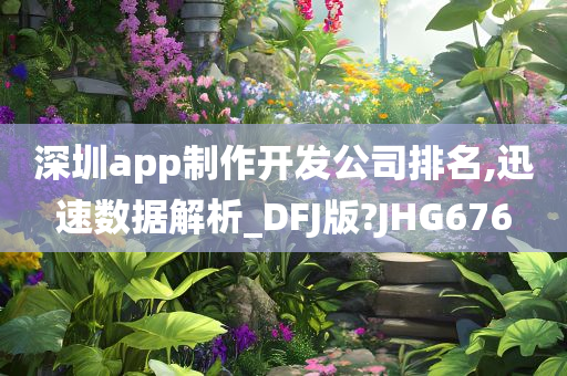 深圳app制作开发公司排名,迅速数据解析_DFJ版?JHG676