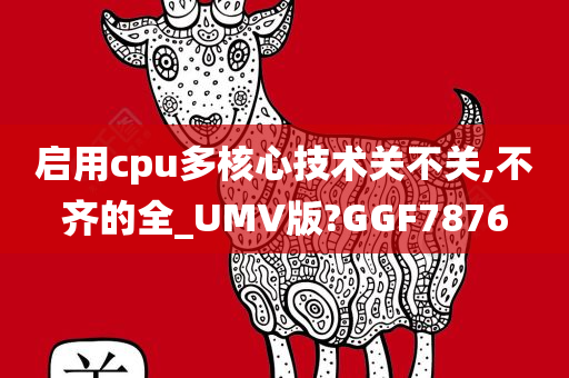 启用cpu多核心技术关不关,不齐的全_UMV版?GGF7876