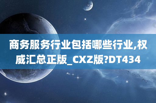 商务服务行业包括哪些行业,权威汇总正版_CXZ版?DT434