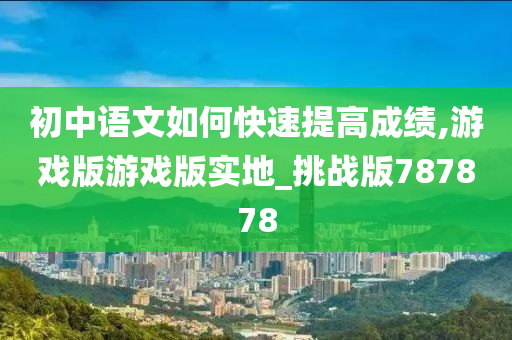 初中语文如何快速提高成绩,游戏版游戏版实地_挑战版787878