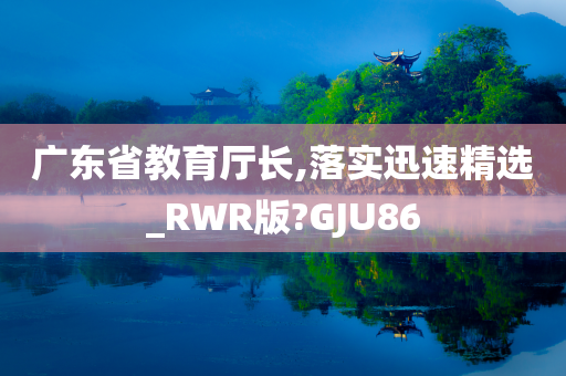 广东省教育厅长,落实迅速精选_RWR版?GJU86