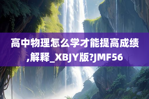 高中物理怎么学才能提高成绩,解释_XBJY版?JMF56