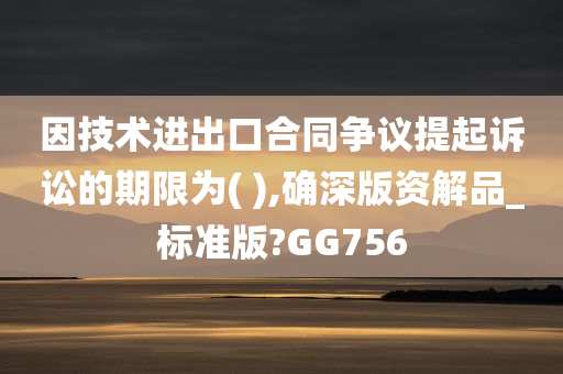 因技术进出口合同争议提起诉讼的期限为( ),确深版资解品_标准版?GG756