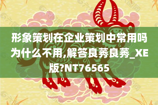 形象策划在企业策划中常用吗为什么不用,解答良莠良莠_XE版?NT76565