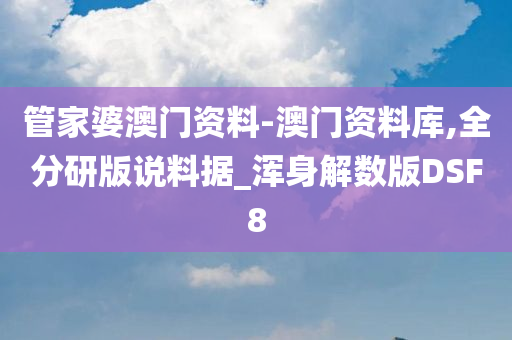 管家婆澳门资料-澳门资料库,全分研版说料据_浑身解数版DSF8