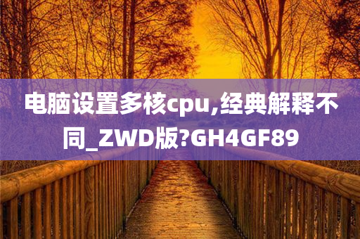 电脑设置多核cpu,经典解释不同_ZWD版?GH4GF89