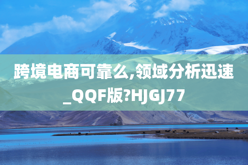 跨境电商可靠么,领域分析迅速_QQF版?HJGJ77