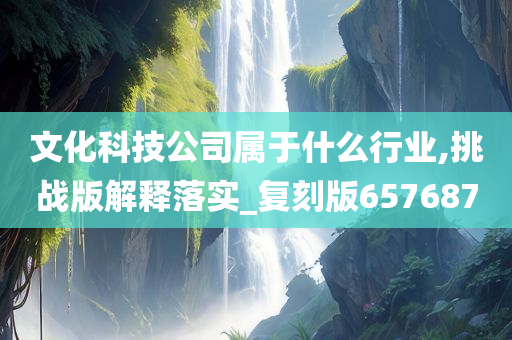 文化科技公司属于什么行业,挑战版解释落实_复刻版657687