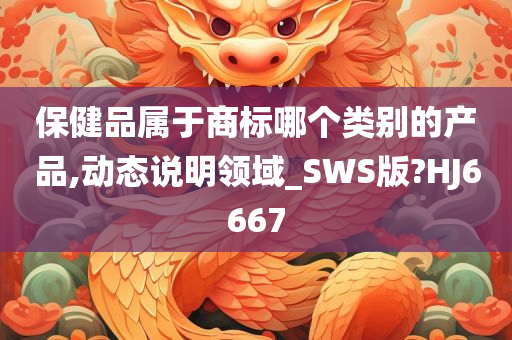 保健品属于商标哪个类别的产品,动态说明领域_SWS版?HJ6667